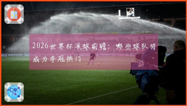2026世界杯滚球前瞻：哪些球队将成为夺冠热门
