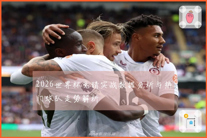 2026世界杯竞猜实战数据分析与热门球队走势解析