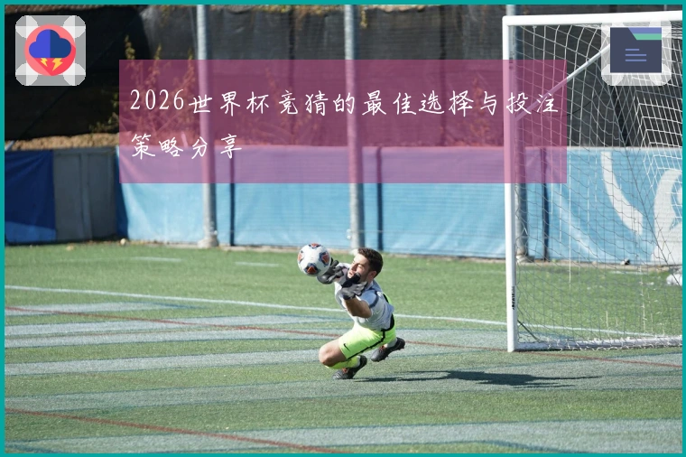 2026世界杯竞猜的最佳选择与投注策略分享
