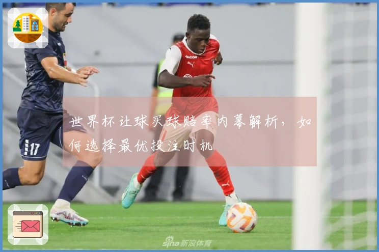 世界杯让球买球赔率内幕解析，如何选择最优投注时机