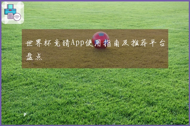 世界杯竞猜App使用指南及推荐平台盘点