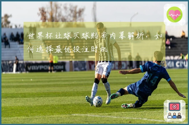 世界杯让球买球赔率内幕解析，如何选择最优投注时机
