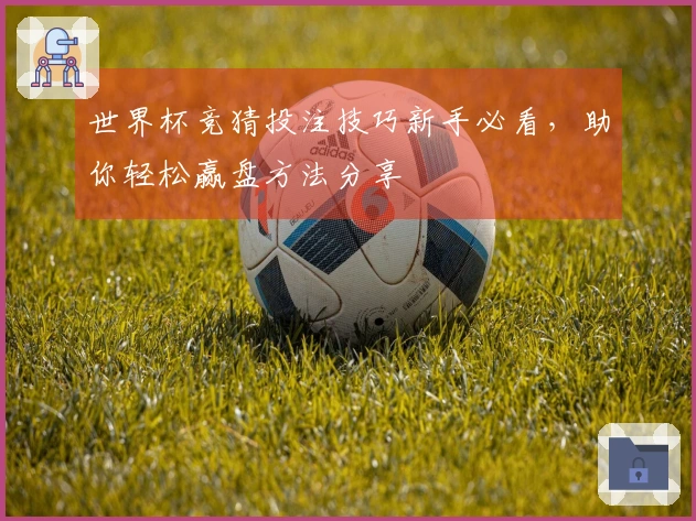 世界杯竞猜投注技巧新手必看，助你轻松赢盘方法分享