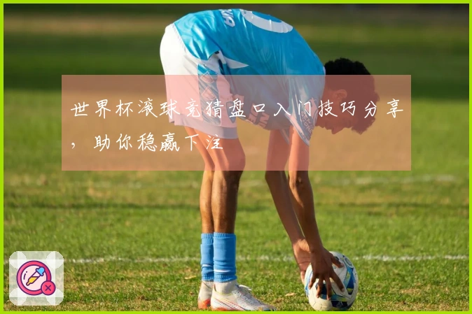 世界杯滚球竞猜盘口入门技巧分享，助你稳赢下注